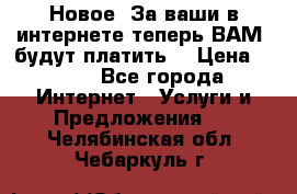 Новое! За ваши в интернете теперь ВАМ! будут платить! › Цена ­ 777 - Все города Интернет » Услуги и Предложения   . Челябинская обл.,Чебаркуль г.